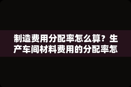 制造费用分配率怎么算？生产车间材料费用的分配率怎么算？