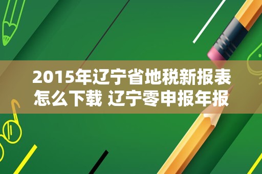 2015年辽宁省地税新报表怎么下载 辽宁零申报年报怎么填？