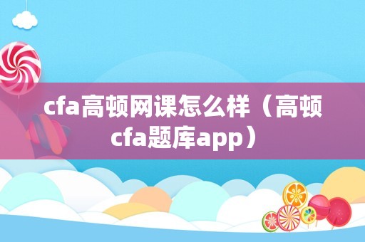 cfa高顿网课怎么样（高顿cfa题库app）