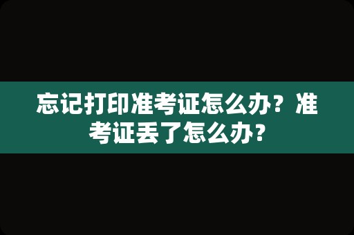 忘记打印准考证怎么办？准考证丢了怎么办？