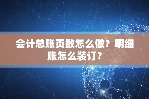 会计总账页数怎么做？明细账怎么装订？
