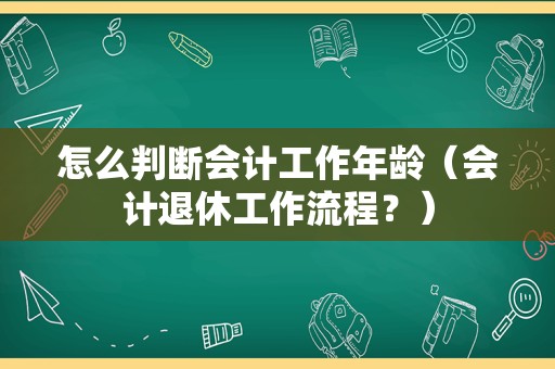 怎么判断会计工作年龄（会计退休工作流程？）