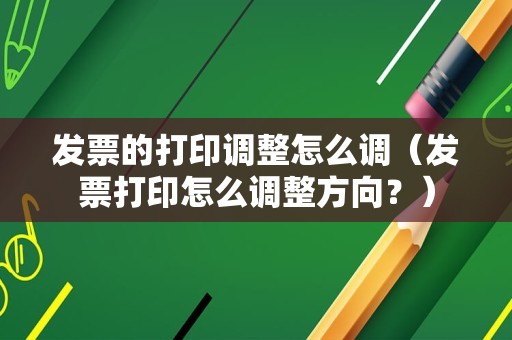发票的打印调整怎么调（发票打印怎么调整方向？）