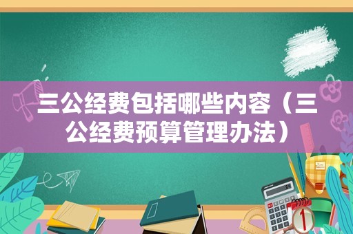 三公经费包括哪些内容（三公经费预算管理办法）
