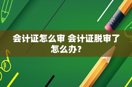 会计证怎么审 会计证脱审了怎么办？