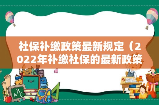 社保补缴政策最新规定（2022年补缴社保的最新政策）