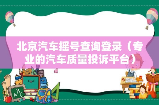 北京汽车摇号查询登录（专业的汽车质量投诉平台）