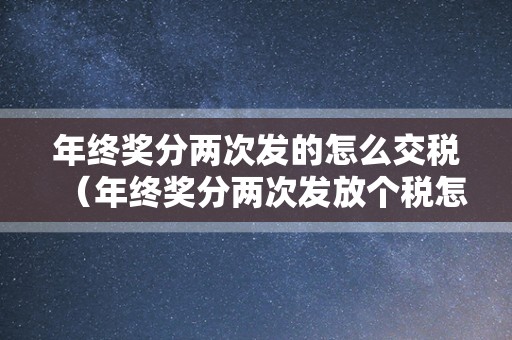 年终奖分两次发的怎么交税（年终奖分两次发放个税怎么计算？）