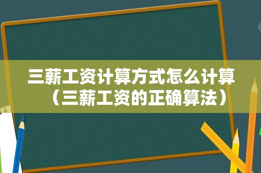 三薪工资计算方式怎么计算（三薪工资的正确算法）