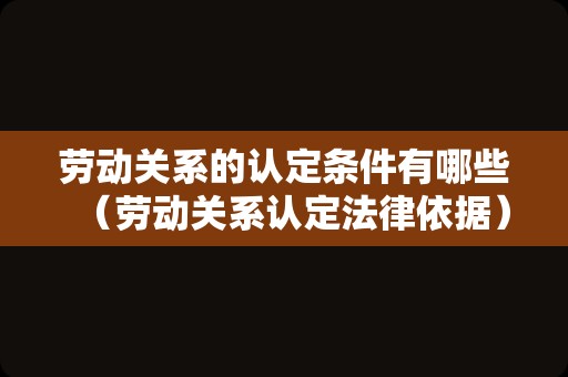 劳动关系的认定条件有哪些（劳动关系认定法律依据）