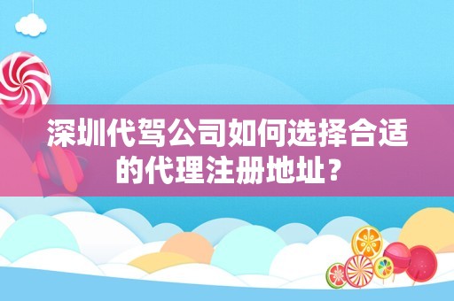 深圳代驾公司如何选择合适的代理注册地址？