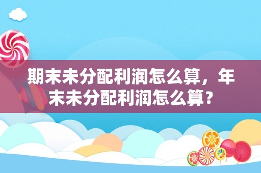 期末未分配利润怎么算，年末未分配利润怎么算？