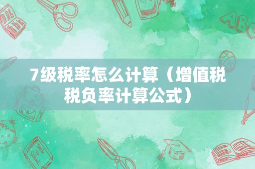 7级税率怎么计算（增值税税负率计算公式）