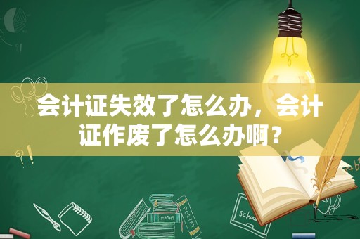 会计证失效了怎么办，会计证作废了怎么办啊？