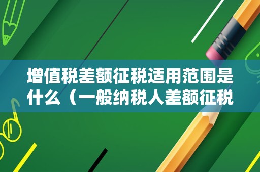 增值税差额征税适用范围是什么（一般纳税人差额征税计算公式）
