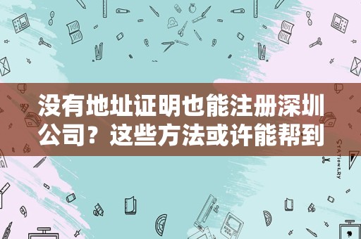 没有地址证明也能注册深圳公司？这些方法或许能帮到你
