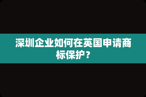 深圳企业如何在英国申请商标保护？
