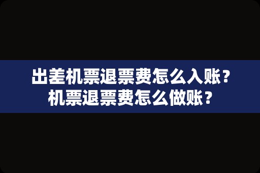 出差机票退票费怎么入账？机票退票费怎么做账？