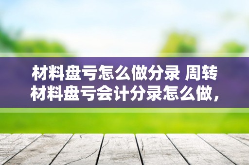 材料盘亏怎么做分录 周转材料盘亏会计分录怎么做，请举例说明？