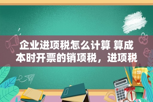 企业进项税怎么计算 算成本时开票的销项税，进项税怎么算？