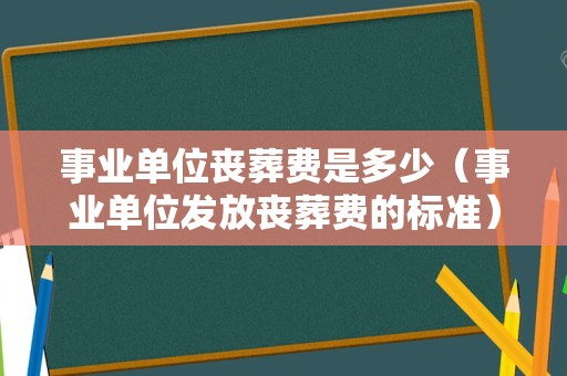 事业单位丧葬费是多少（事业单位发放丧葬费的标准）