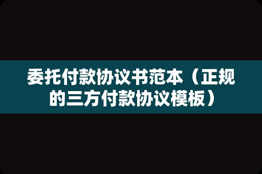 委托付款协议书范本（正规的三方付款协议模板）