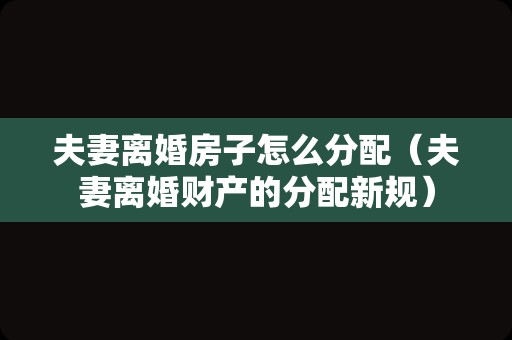 夫妻离婚房子怎么分配（夫妻离婚财产的分配新规）
