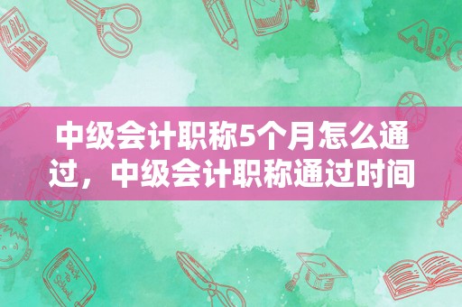 中级会计职称5个月怎么通过，中级会计职称通过时间是怎么算的？