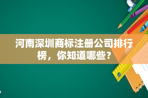河南深圳商标注册公司排行榜，你知道哪些？