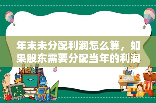 年末未分配利润怎么算，如果股东需要分配当年的利润，一定要在年底分配完吗？还是可以跨月份？