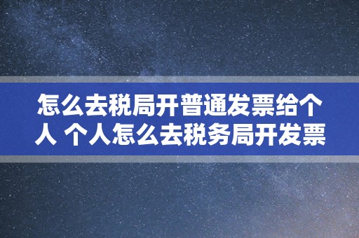 怎么去税局开普通发票给个人 个人怎么去税务局开发票需要什么资料？
