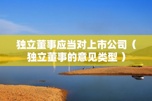 独立董事应当对上市公司（独立董事的意见类型 ）