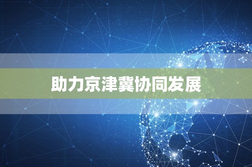 助力京津冀协同发展