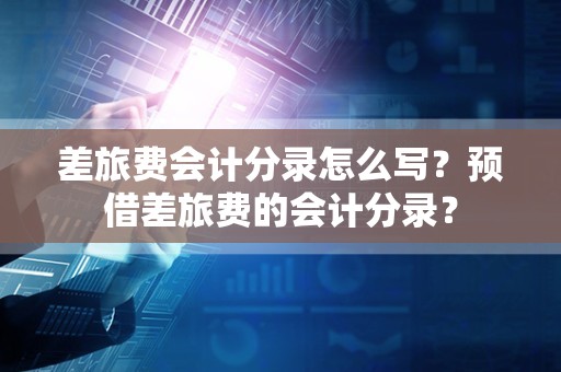 差旅费会计分录怎么写？预借差旅费的会计分录？