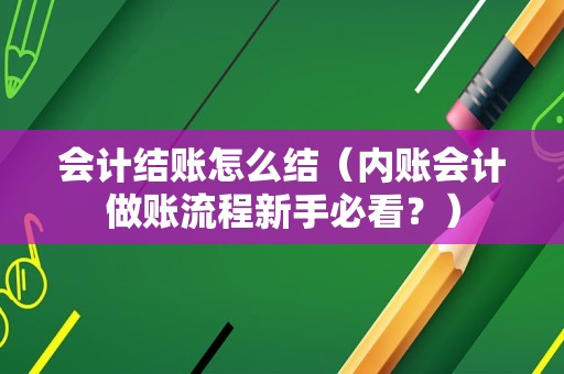 会计结账怎么结（内账会计做账流程新手必看？）