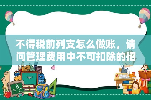 不得税前列支怎么做账，请问管理费用中不可扣除的招待费要怎么处理？