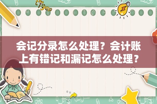会记分录怎么处理？会计账上有错记和漏记怎么处理？