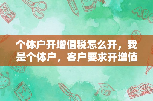 个体户开增值税怎么开，我是个体户，客户要求开增值税发票该怎么办？