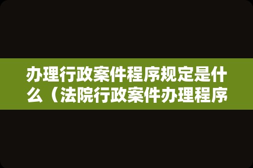 办理行政案件程序规定是什么（法院行政案件办理程序规定）