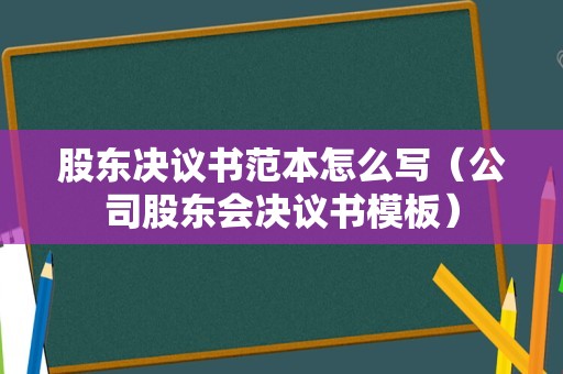 股东决议书范本怎么写（公司股东会决议书模板）