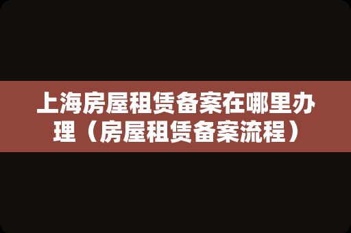上海房屋租赁备案在哪里办理（房屋租赁备案流程）