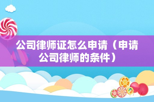 公司律师证怎么申请（申请公司律师的条件）