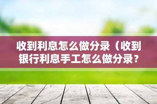 收到利息怎么做分录（收到银行利息手工怎么做分录？）