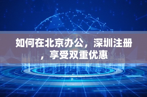 如何在北京办公，深圳注册，享受双重优惠