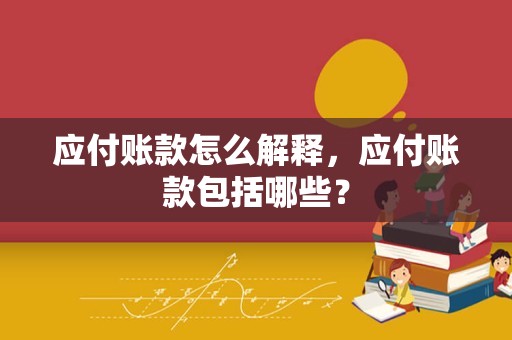 应付账款怎么解释，应付账款包括哪些？
