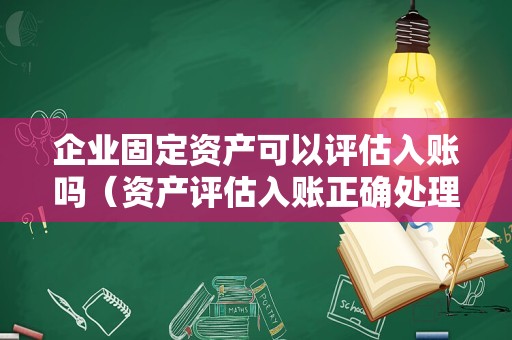 企业固定资产可以评估入账吗（资产评估入账正确处理方法）
