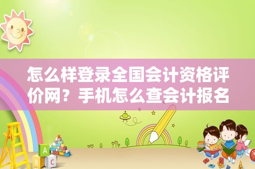 怎么样登录全国会计资格评价网？手机怎么查会计报名状态？