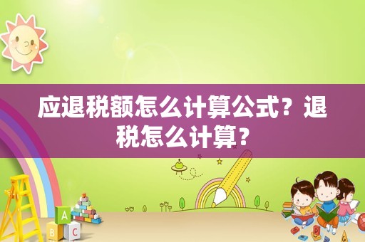 应退税额怎么计算公式？退税怎么计算？