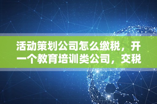 活动策划公司怎么缴税，开一个教育培训类公司，交税多少是怎么算的？