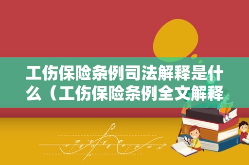 工伤保险条例司法解释是什么（工伤保险条例全文解释）
